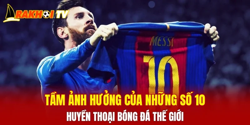Tầm ảnh hưởng của những số 10 huyền thoại bóng đá thế giới